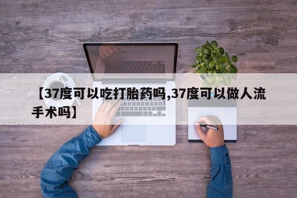 药流药货到付款【37度可以吃打胎药吗,37度可以做人流手术吗】