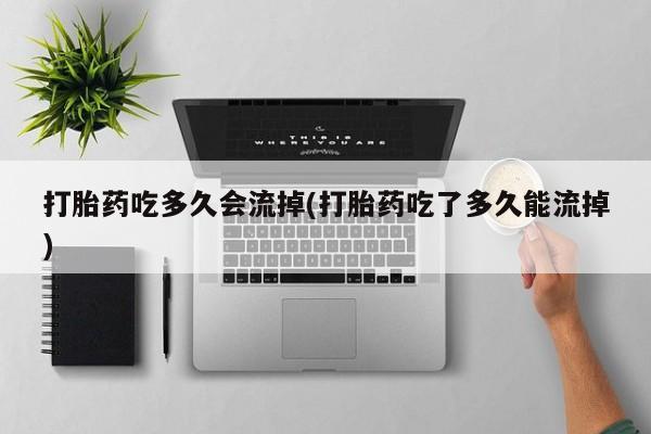药流药货到付款打胎药吃多久会流掉(打胎药吃了多久能流掉)