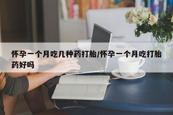 药流药货到付款怀孕一个月吃几种药打胎/怀孕一个月吃打胎药好吗