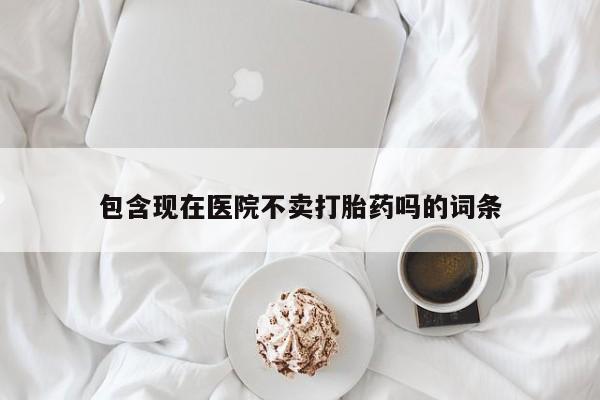 药流药货到付款包含现在医院不卖打胎药吗的词条