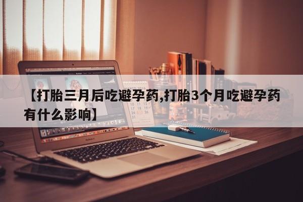 药流药货到付款【打胎三月后吃避孕药,打胎3个月吃避孕药有什么影响】