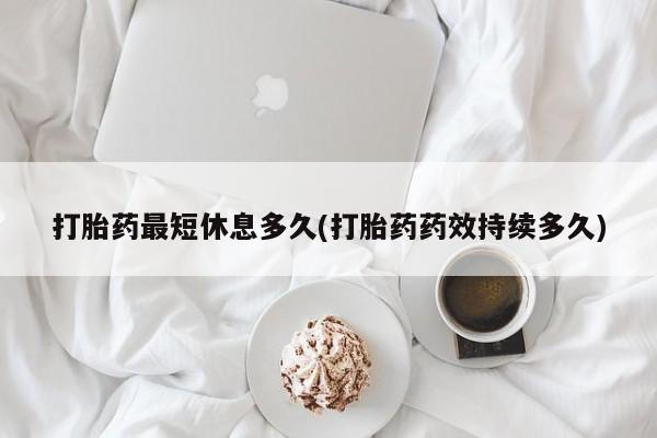 药流药货到付款打胎药最短休息多久(打胎药药效持续多久)