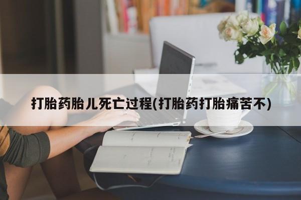 药流药货到付款打胎药胎儿死亡过程(打胎药打胎痛苦不)