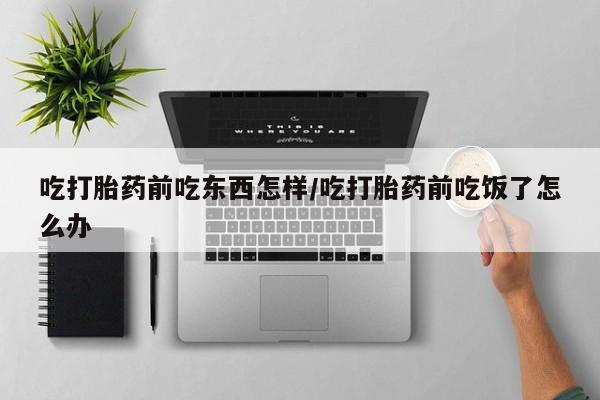 药流药货到付款吃打胎药前吃东西怎样/吃打胎药前吃饭了怎么办