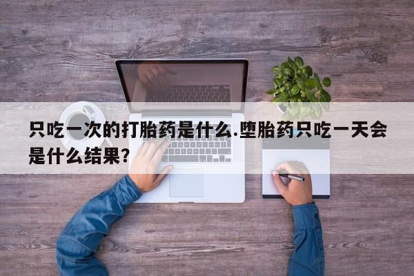 药流药货到付款只吃一次的打胎药是什么.堕胎药只吃一天会是什么结果？