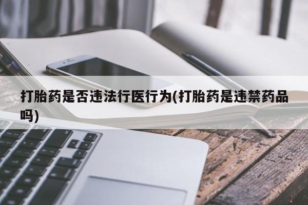 药流药货到付款打胎药是否违法行医行为(打胎药是违禁药品吗)
