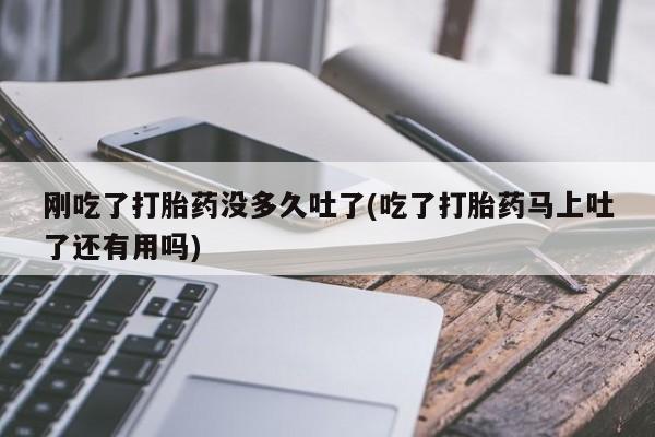 药流药货到付款刚吃了打胎药没多久吐了(吃了打胎药马上吐了还有用吗)