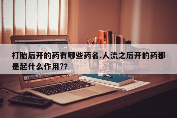 药流药货到付款打胎后开的药有哪些药名.人流之后开的药都是起什么作用?？