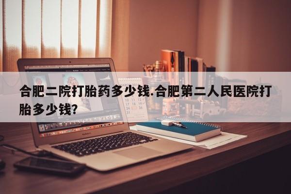 药流药货到付款合肥二院打胎药多少钱.合肥第二人民医院打胎多少钱？