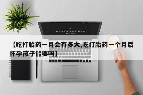 药流药货到付款【吃打胎药一月会有多大,吃打胎药一个月后怀孕孩子能要吗】