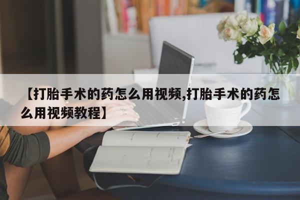 药流药货到付款【打胎手术的药怎么用视频,打胎手术的药怎么用视频教程】