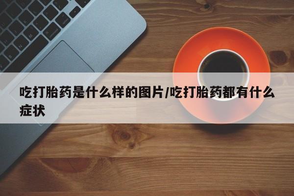 药流药货到付款吃打胎药是什么样的图片/吃打胎药都有什么症状