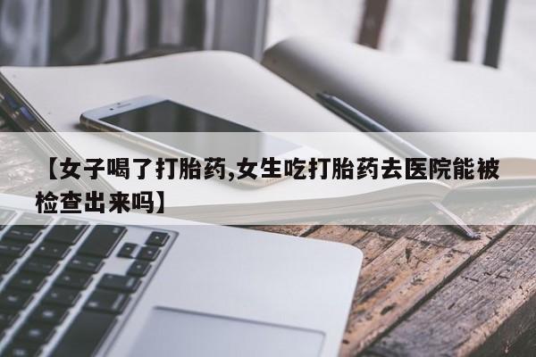 药流药货到付款【女子喝了打胎药,女生吃打胎药去医院能被检查出来吗】