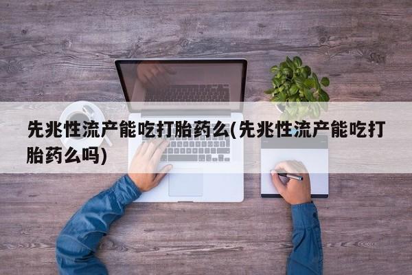 药流药货到付款先兆性流产能吃打胎药么(先兆性流产能吃打胎药么吗)