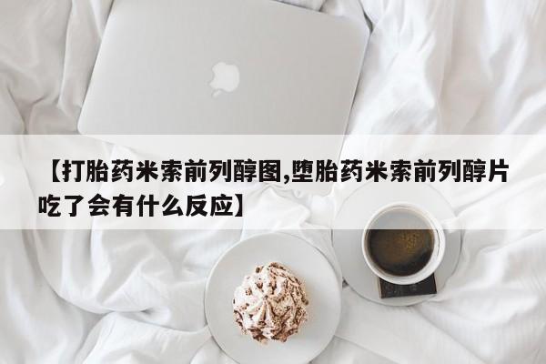 药流药货到付款【打胎药米索前列醇图,堕胎药米索前列醇片吃了会有什么反应】