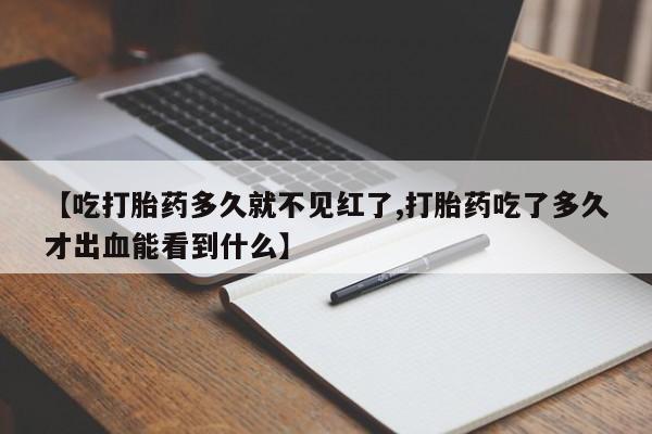 药流药货到付款【吃打胎药多久就不见红了,打胎药吃了多久才出血能看到什么】