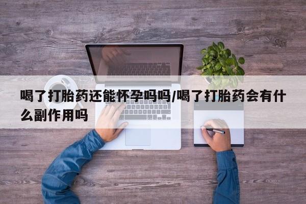 药流药货到付款喝了打胎药还能怀孕吗吗/喝了打胎药会有什么副作用吗