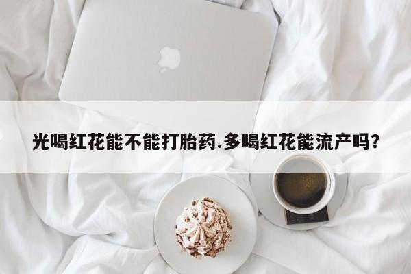 药流药货到付款光喝红花能不能打胎药.多喝红花能流产吗？