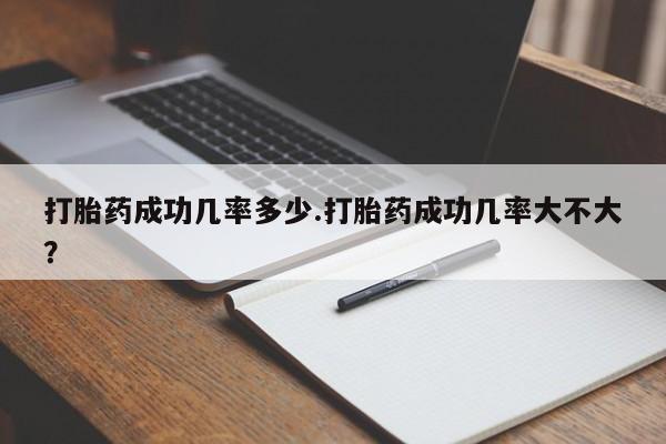 药流药货到付款打胎药成功几率多少.打胎药成功几率大不大？