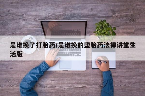 药流药货到付款是谁换了打胎药/是谁换的堕胎药法律讲堂生活版
