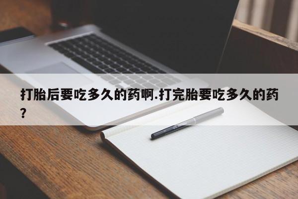 药流药货到付款打胎后要吃多久的药啊.打完胎要吃多久的药？