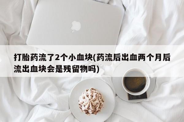 药流药货到付款打胎药流了2个小血块(药流后出血两个月后流出血块会是残留物吗)