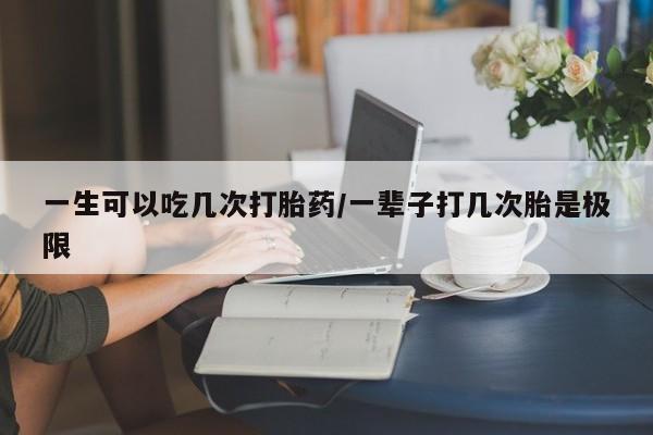 药流药货到付款一生可以吃几次打胎药/一辈子打几次胎是极限