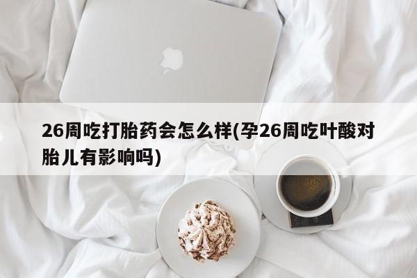 药流药货到付款26周吃打胎药会怎么样(孕26周吃叶酸对胎儿有影响吗)
