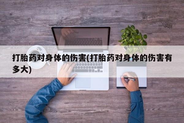 药流药货到付款打胎药对身体的伤害(打胎药对身体的伤害有多大)