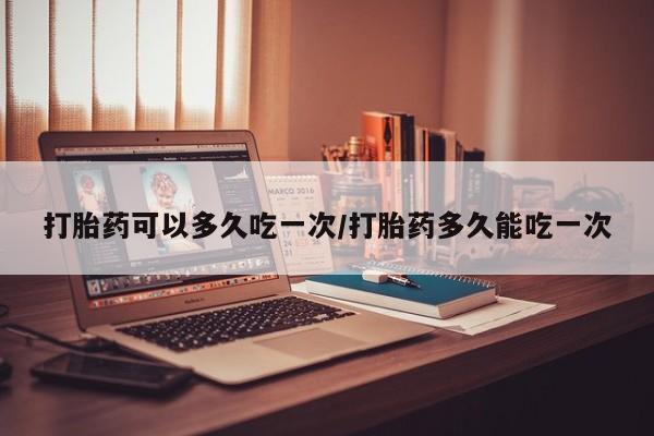 药流药货到付款打胎药可以多久吃一次/打胎药多久能吃一次