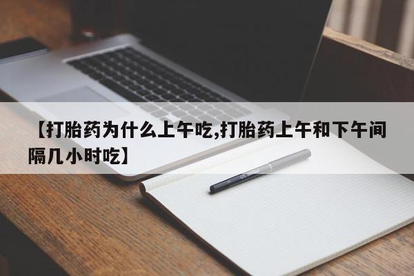 药流药货到付款【打胎药为什么上午吃,打胎药上午和下午间隔几小时吃】