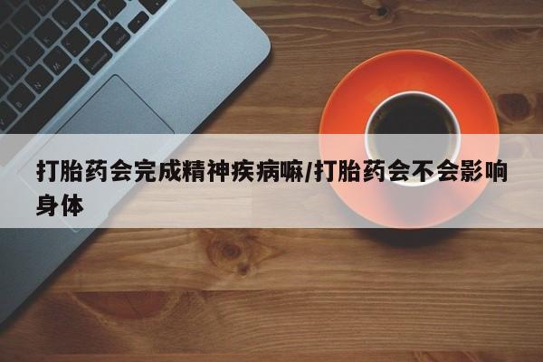 药流药货到付款打胎药会完成精神疾病嘛/打胎药会不会影响身体