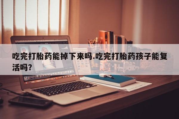 药流药货到付款吃完打胎药能掉下来吗.吃完打胎药孩子能复活吗？