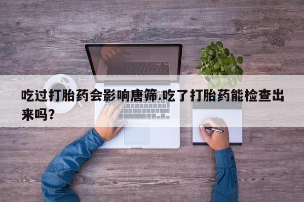 药流药货到付款吃过打胎药会影响唐筛.吃了打胎药能检查出来吗？