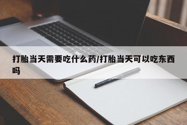 药流药货到付款打胎当天需要吃什么药/打胎当天可以吃东西吗