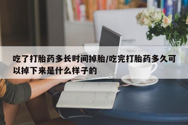 药流药货到付款吃了打胎药多长时间掉胎/吃完打胎药多久可以掉下来是什么样子的