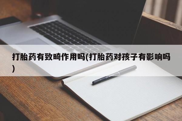 药流药货到付款打胎药有致畸作用吗(打胎药对孩子有影响吗)