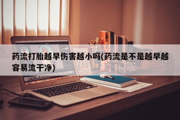 药流药货到付款药流打胎越早伤害越小吗(药流是不是越早越容易流干净)