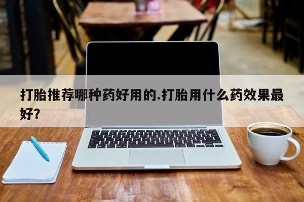 药流药货到付款打胎推荐哪种药好用的.打胎用什么药效果最好？
