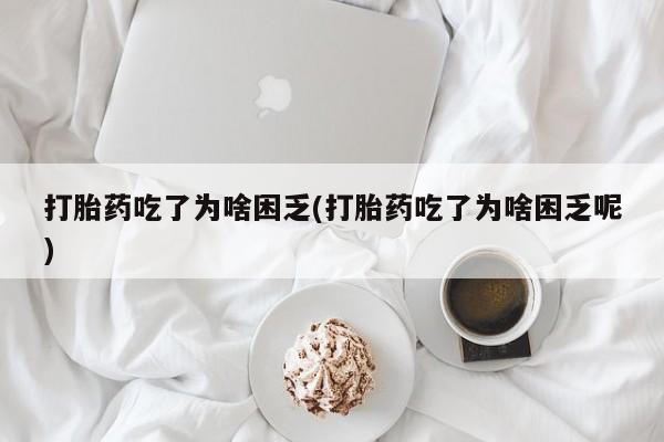 药流药货到付款打胎药吃了为啥困乏(打胎药吃了为啥困乏呢)