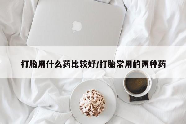 药流药货到付款打胎用什么药比较好/打胎常用的两种药