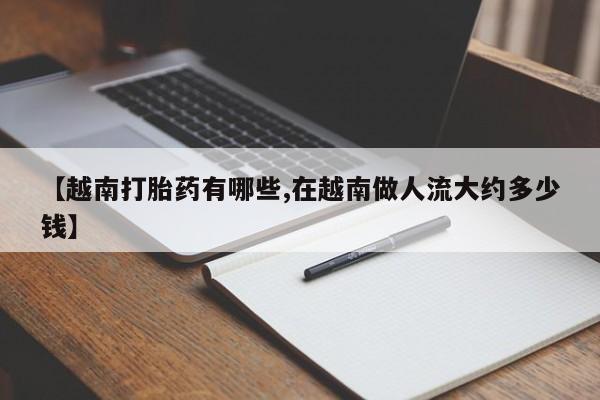 药流药货到付款【越南打胎药有哪些,在越南做人流大约多少钱】
