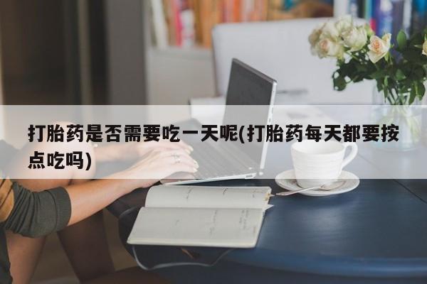 药流药货到付款打胎药是否需要吃一天呢(打胎药每天都要按点吃吗)