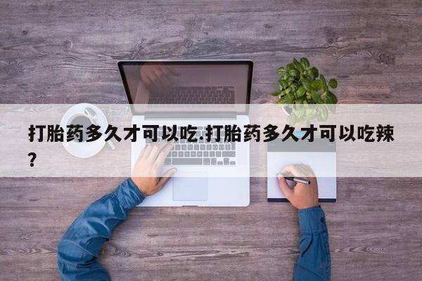 药流药货到付款打胎药多久才可以吃.打胎药多久才可以吃辣？