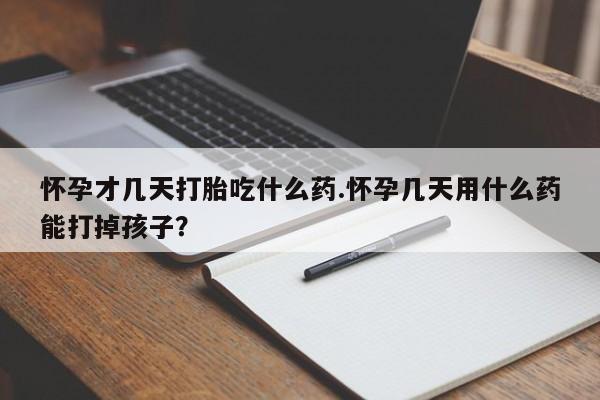 药流药货到付款怀孕才几天打胎吃什么药.怀孕几天用什么药能打掉孩子？