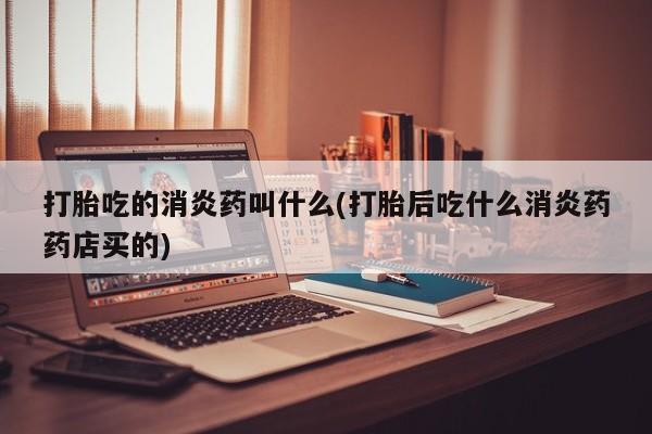药流药货到付款打胎吃的消炎药叫什么(打胎后吃什么消炎药药店买的)
