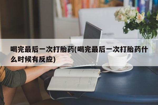 药流药货到付款喝完最后一次打胎药(喝完最后一次打胎药什么时候有反应)