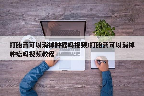 药流药货到付款打胎药可以消掉肿瘤吗视频/打胎药可以消掉肿瘤吗视频教程