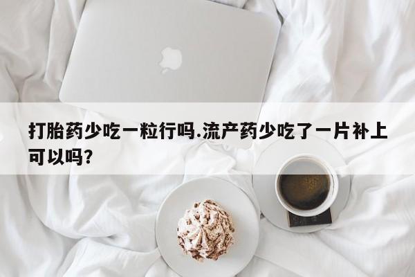 药流药货到付款打胎药少吃一粒行吗.流产药少吃了一片补上可以吗？