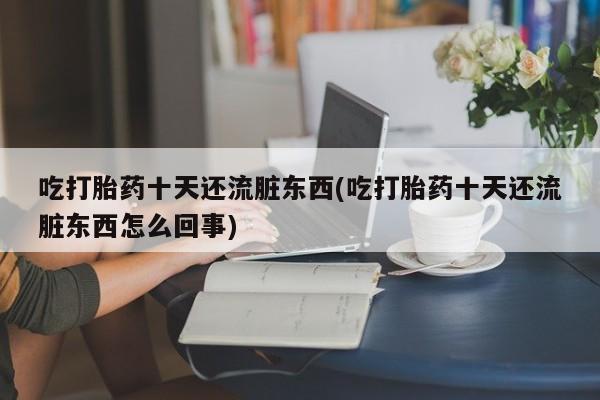 药流药货到付款吃打胎药十天还流脏东西(吃打胎药十天还流脏东西怎么回事)